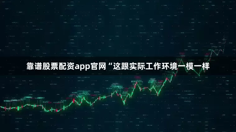 靠谱股票配资app官网“这跟实际工作环境一模一样