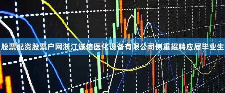 股票配资股票户网浙江诚信医化设备有限公司侧重招聘应届毕业生