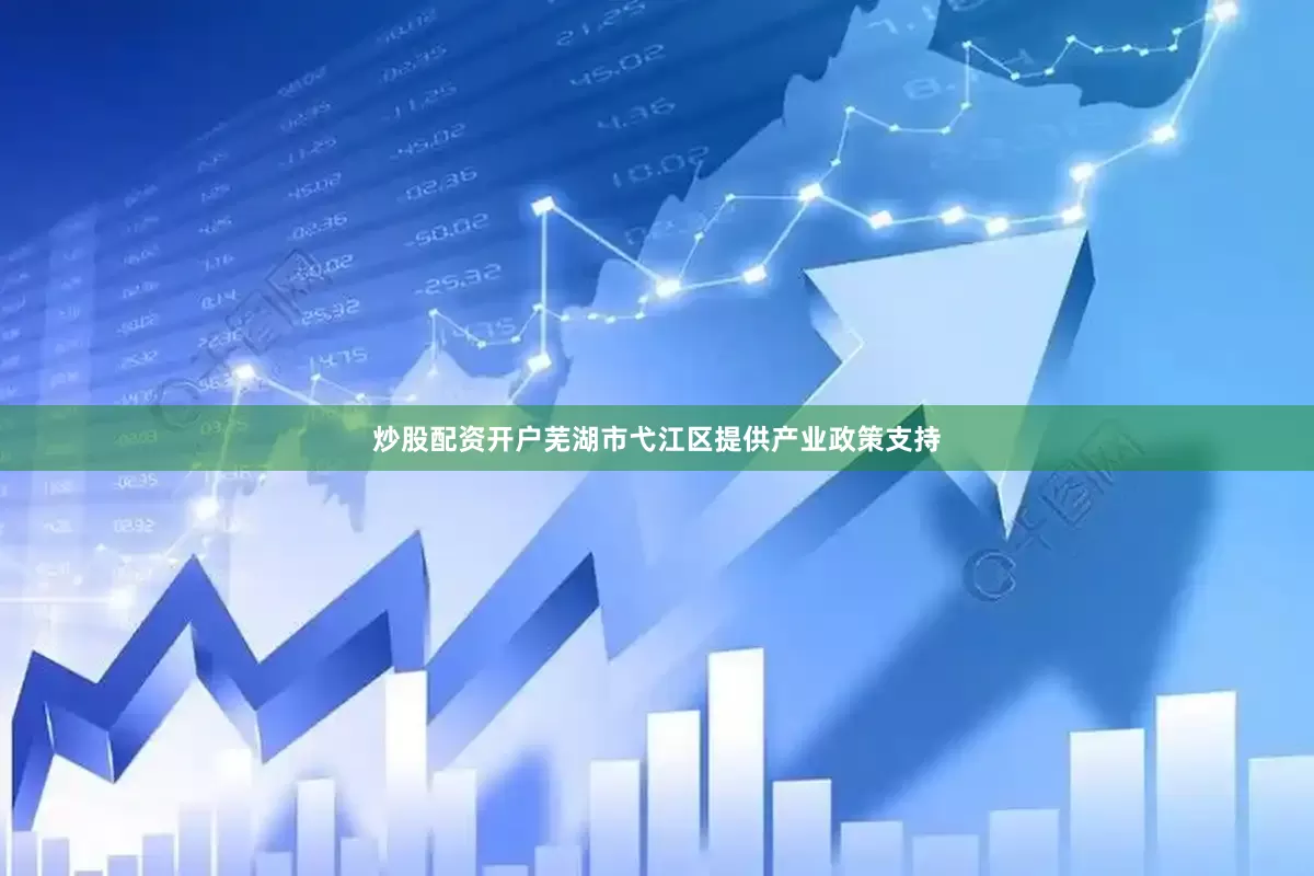 炒股配资开户芜湖市弋江区提供产业政策支持