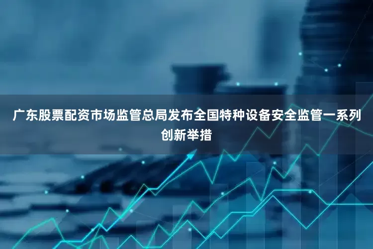 广东股票配资市场监管总局发布全国特种设备安全监管一系列创新举措