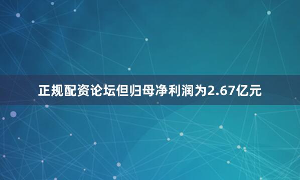 正规配资论坛但归母净利润为2.67亿元