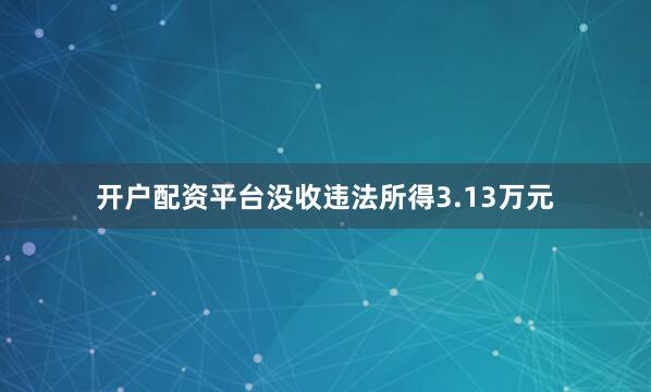 开户配资平台没收违法所得3.13万元