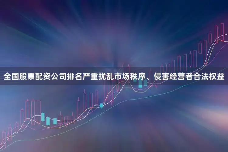 全国股票配资公司排名严重扰乱市场秩序、侵害经营者合法权益