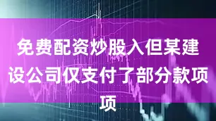 免费配资炒股入但某建设公司仅支付了部分款项