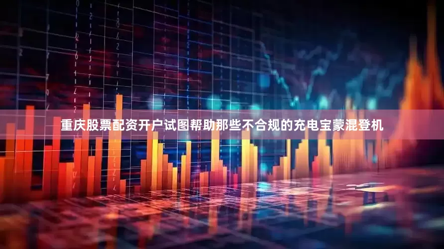 重庆股票配资开户试图帮助那些不合规的充电宝蒙混登机