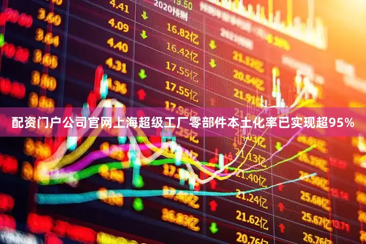 配资门户公司官网上海超级工厂零部件本土化率已实现超95%