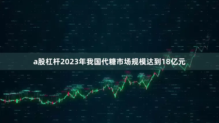 a股杠杆2023年我国代糖市场规模达到18亿元