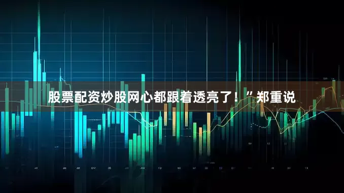 股票配资炒股网心都跟着透亮了！”郑重说