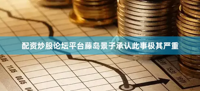 配资炒股论坛平台藤岛景子承认此事极其严重