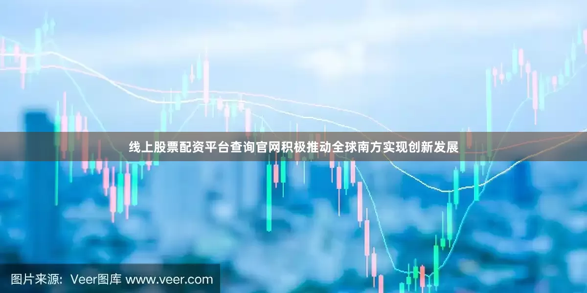 线上股票配资平台查询官网积极推动全球南方实现创新发展