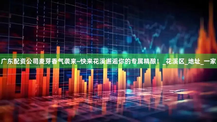 广东配资公司麦芽香气袭来~快来花溪邂逅你的专属精酿！_花溪区_地址_一家