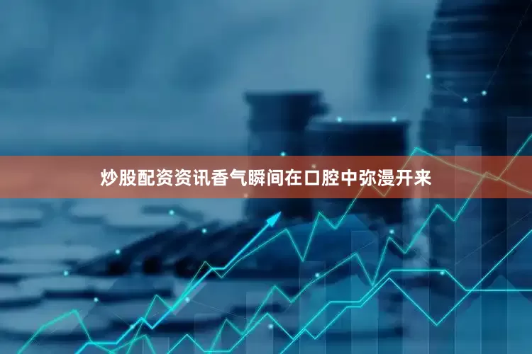 炒股配资资讯香气瞬间在口腔中弥漫开来
