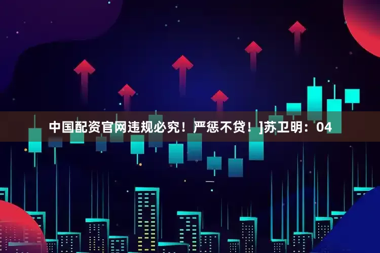 中国配资官网违规必究！严惩不贷！]　　　　苏卫明：04