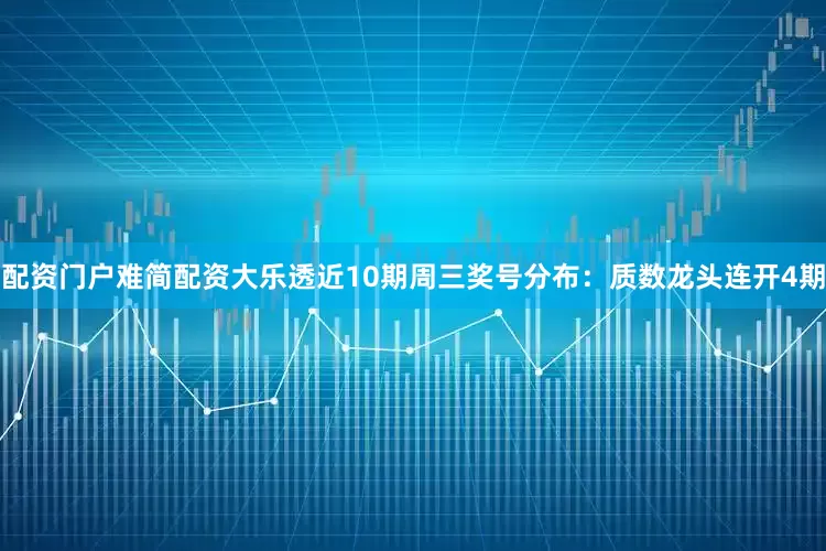 配资门户难简配资大乐透近10期周三奖号分布：质数龙头连开4期