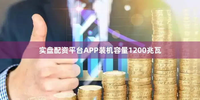 实盘配资平台APP装机容量1200兆瓦