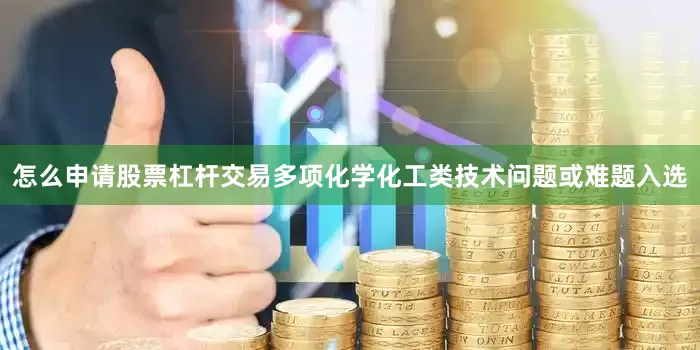 怎么申请股票杠杆交易多项化学化工类技术问题或难题入选