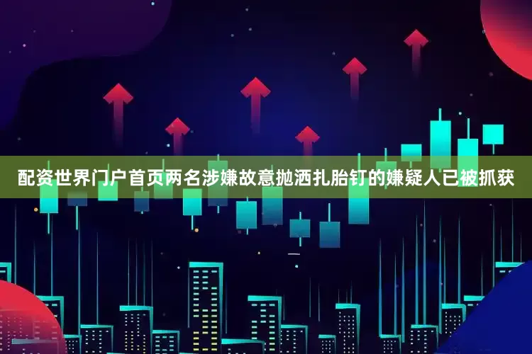 配资世界门户首页两名涉嫌故意抛洒扎胎钉的嫌疑人已被抓获