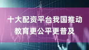 十大配资平台我国推动教育更公平更普及