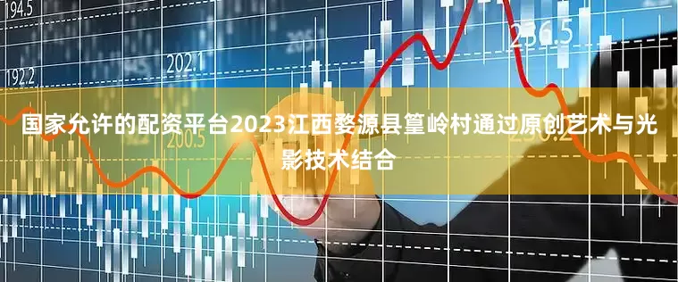 国家允许的配资平台2023江西婺源县篁岭村通过原创艺术与光影技术结合