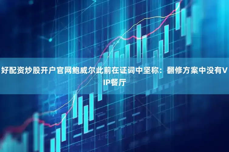 好配资炒股开户官网鲍威尔此前在证词中坚称：翻修方案中没有VIP餐厅
