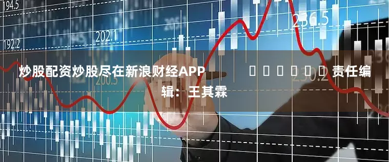 炒股配资炒股尽在新浪财经APP            						责任编辑：王其霖