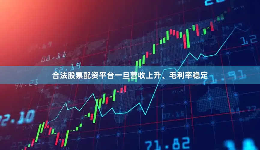 合法股票配资平台一旦营收上升、毛利率稳定