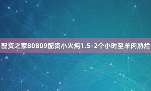 配资之家80809配资小火炖1.5-2个小时至羊肉熟烂