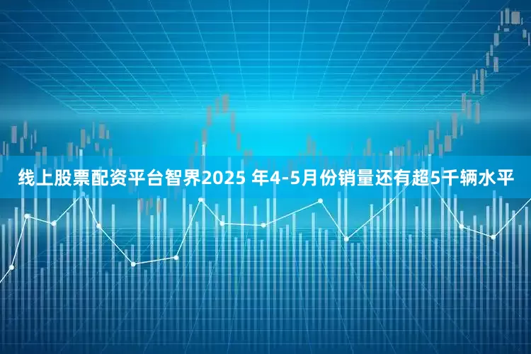 线上股票配资平台智界2025 年4-5月份销量还有超5千辆水平