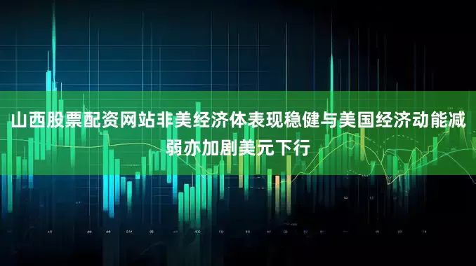 山西股票配资网站非美经济体表现稳健与美国经济动能减弱亦加剧美元下行