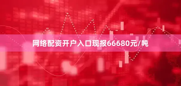 网络配资开户入口现报66680元/吨