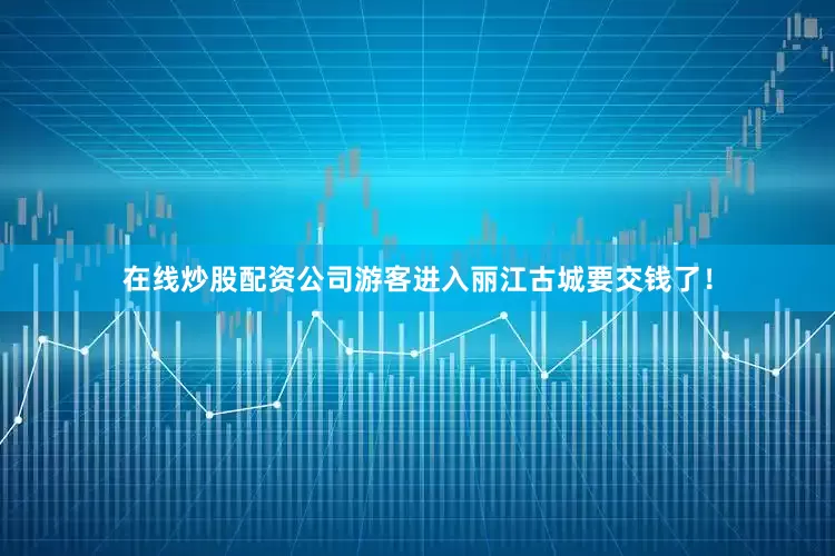 在线炒股配资公司游客进入丽江古城要交钱了！