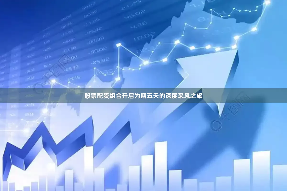 股票配资组合开启为期五天的深度采风之旅