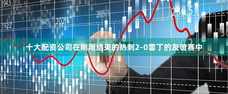 十大配资公司　　在刚刚结束的热刺2-0雷丁的友谊赛中