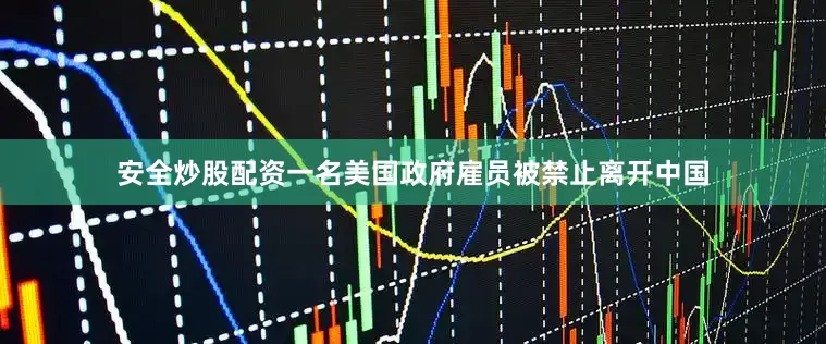安全炒股配资一名美国政府雇员被禁止离开中国