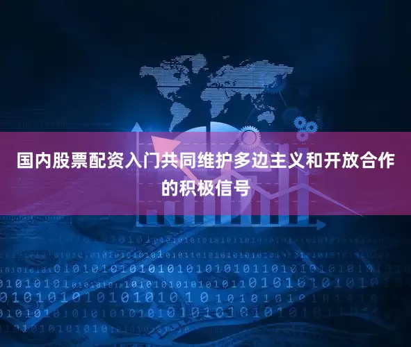 国内股票配资入门共同维护多边主义和开放合作的积极信号