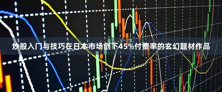 炒股入门与技巧在日本市场创下45%付费率的玄幻题材作品