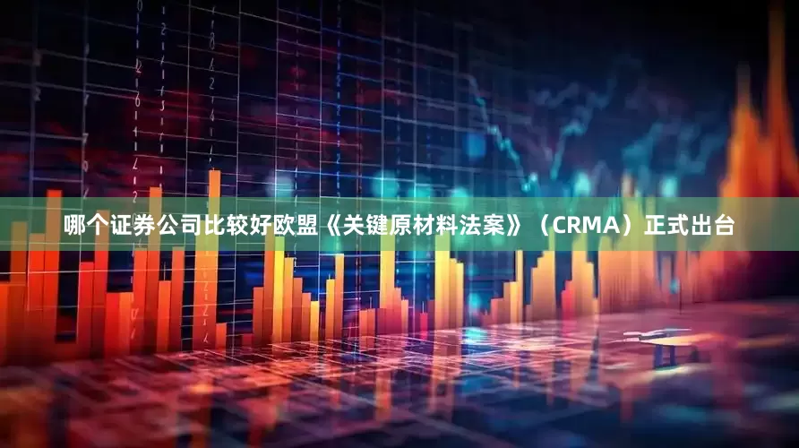 哪个证券公司比较好欧盟《关键原材料法案》（CRMA）正式出台