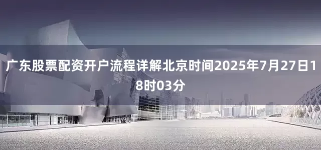 广东股票配资开户流程详解北京时间2025年7月27日18时03分