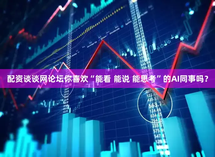 配资谈谈网论坛你喜欢“能看 能说 能思考”的AI同事吗?