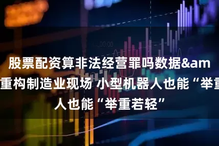 股票配资算非法经营罪吗数据&智能重构制造业现场 小型机器人也能“举重若轻”