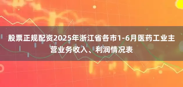 股票正规配资2025年浙江省各市1-6月医药工业主营业务收入、利润情况表