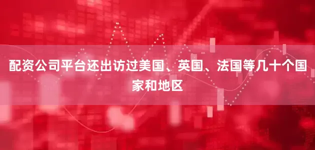 配资公司平台还出访过美国、英国、法国等几十个国家和地区