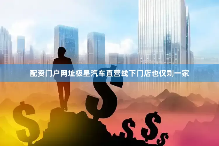 配资门户网址极星汽车直营线下门店也仅剩一家