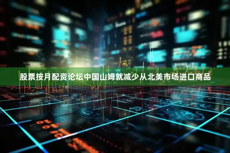 股票按月配资论坛中国山姆就减少从北美市场进口商品