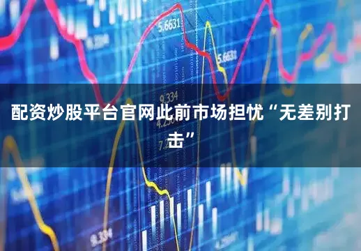 配资炒股平台官网此前市场担忧“无差别打击”