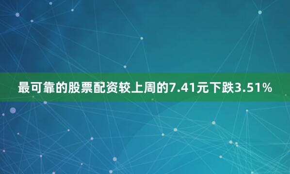 最可靠的股票配资较上周的7.41元下跌3.51%