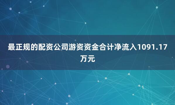 最正规的配资公司游资资金合计净流入1091.17万元