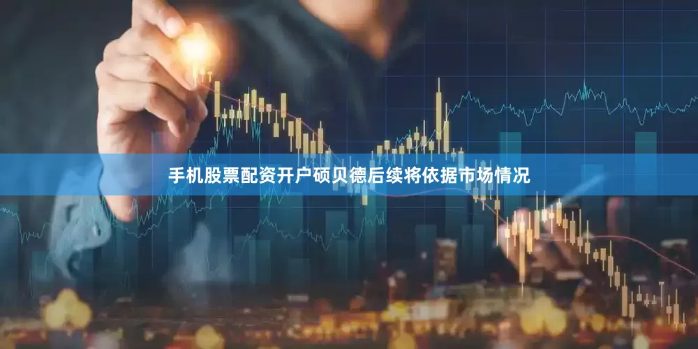 手机股票配资开户硕贝德后续将依据市场情况