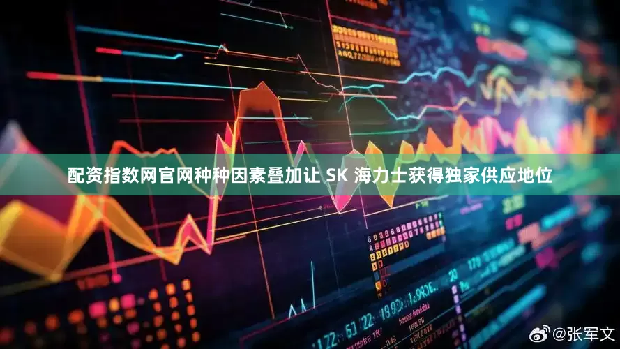 配资指数网官网种种因素叠加让 SK 海力士获得独家供应地位