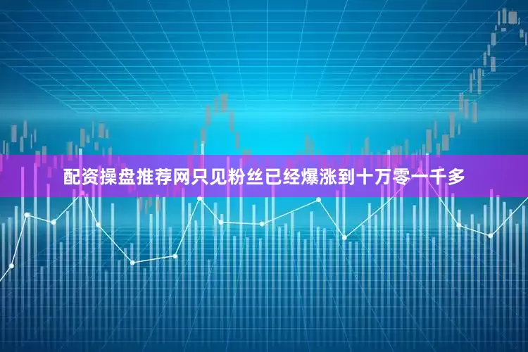配资操盘推荐网只见粉丝已经爆涨到十万零一千多